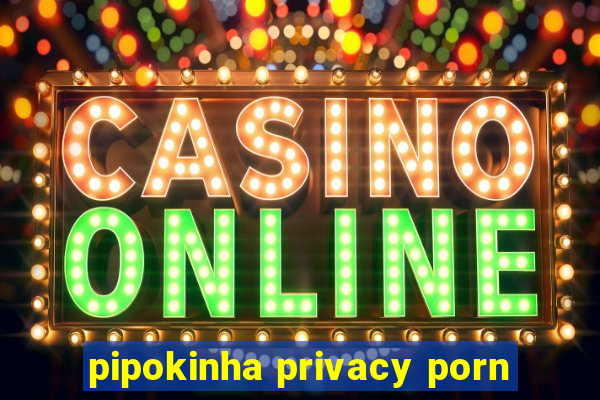 pipokinha privacy porn